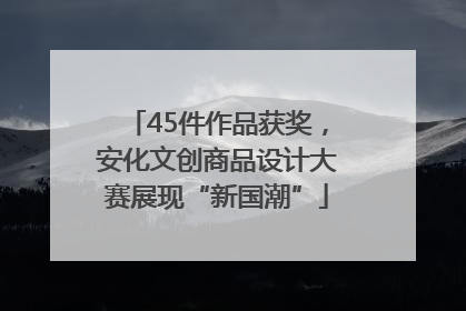 45件作品获奖，安化文创商品设计大赛展现“新国潮”
