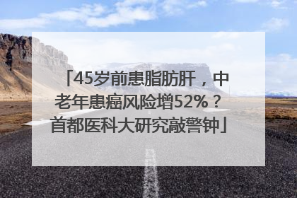 45岁前患脂肪肝，中老年患癌风险增52%？首都医科大研究敲警钟