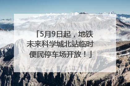 5月9日起，地铁未来科学城北站临时便民停车场开放！