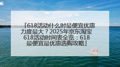 618活动什么时最便宜优惠力度最大？2025年京东淘宝618活动时间表全览：618最便宜最优惠选购攻略