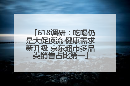618调研：吃喝仍是大促顶流 健康需求新升级 京东超市多品类销售占比第一