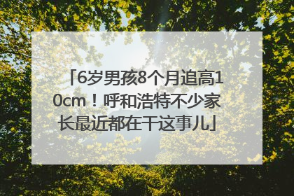 6岁男孩8个月追高10cm！呼和浩特不少家长最近都在干这事儿