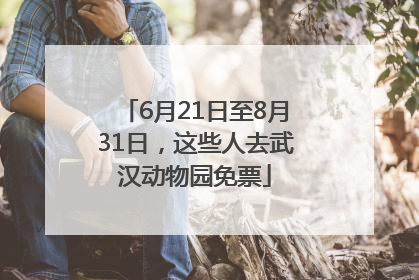 6月21日至8月31日，这些人去武汉动物园免票