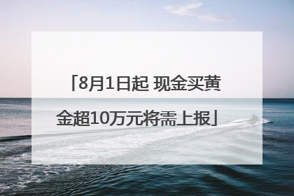 8月1日起 现金买黄金超10万元将需上报