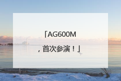 AG600M，首次参演！