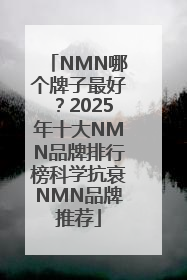 NMN哪个牌子最好？2025年十大NMN品牌排行榜科学抗衰NMN品牌推荐